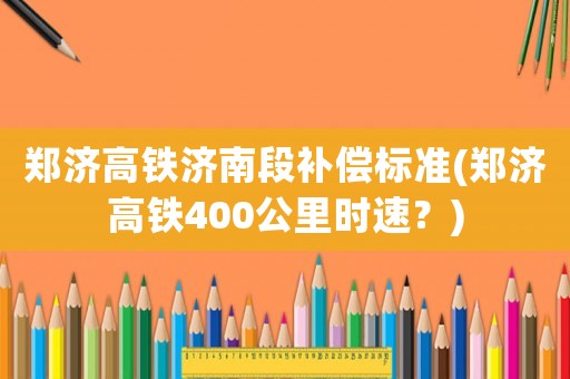 鄭濟高鐵濟南段補償標(biāo)準(zhǔn)(鄭濟高鐵400公里時速？)