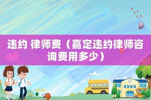 違約 律師費(fèi)（嘉定違約律師咨詢費(fèi)用多少）