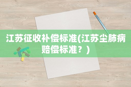 江蘇征收補償標(biāo)準(zhǔn)(江蘇塵肺病賠償標(biāo)準(zhǔn)？)