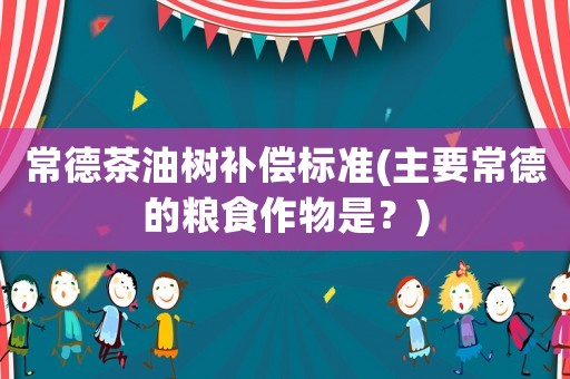 常德茶油樹補(bǔ)償標(biāo)準(zhǔn)(主要常德的糧食作物是？)