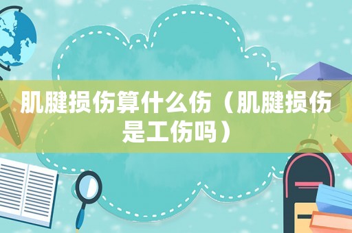 肌腱損傷算什么傷（肌腱損傷是工傷嗎）
