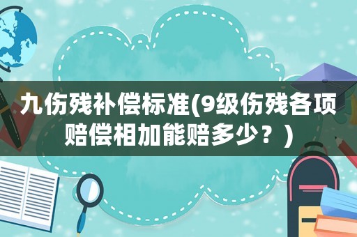 九傷殘補償標(biāo)準(zhǔn)(9級傷殘各項賠償相加能賠多少？)