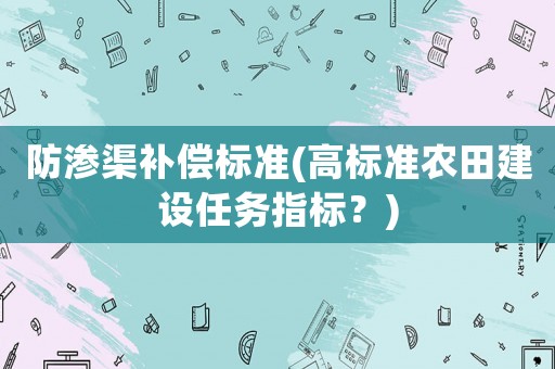 防滲渠補償標準(高標準農(nóng)田建設(shè)任務(wù)指標？)