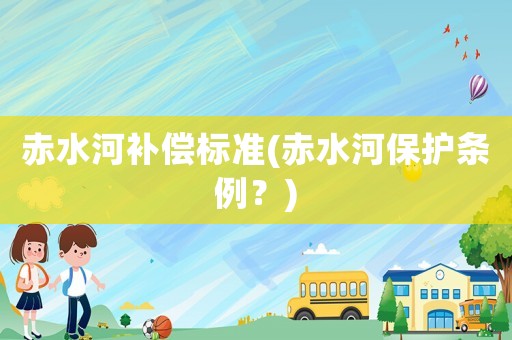 赤水河補(bǔ)償標(biāo)準(zhǔn)(赤水河保護(hù)條例？)