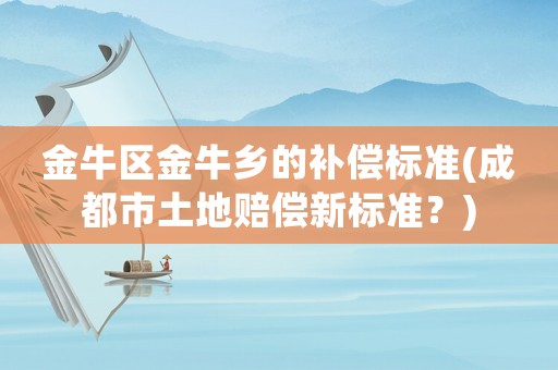 金牛區(qū)金牛鄉(xiāng)的補(bǔ)償標(biāo)準(zhǔn)(成都市土地賠償新標(biāo)準(zhǔn)？)