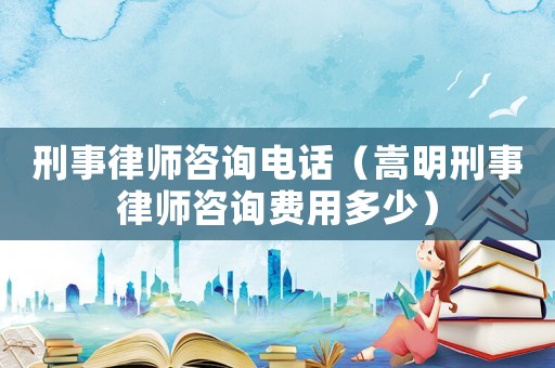 刑事律師咨詢電話（嵩明刑事律師咨詢費(fèi)用多少）