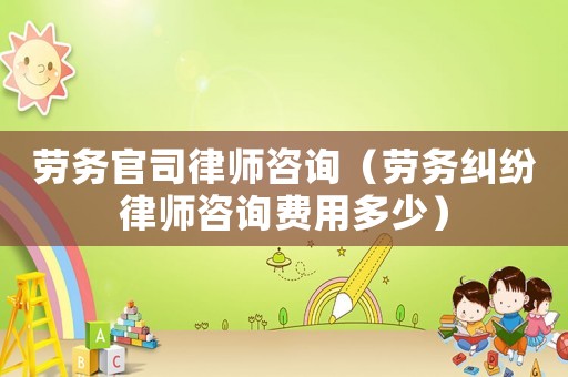 勞務(wù)官司律師咨詢（勞務(wù)糾紛律師咨詢費(fèi)用多少）