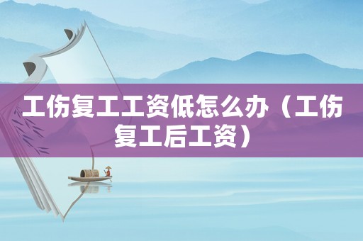 工傷復(fù)工工資低怎么辦（工傷復(fù)工后工資）
