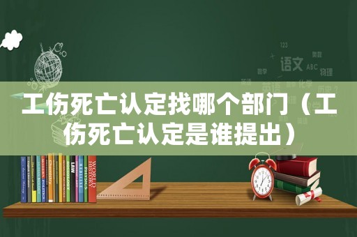 工傷死亡認(rèn)定找哪個(gè)部門（工傷死亡認(rèn)定是誰提出）