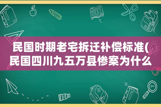 民國(guó)時(shí)期老宅拆遷補(bǔ)償標(biāo)準(zhǔn)(民國(guó)四川九五萬縣慘案為什么會(huì)發(fā)生呢？)