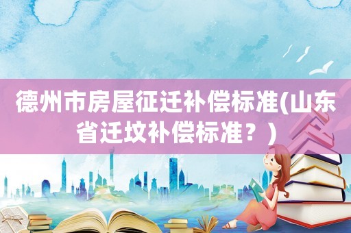 德州市房屋征遷補(bǔ)償標(biāo)準(zhǔn)(山東省遷墳補(bǔ)償標(biāo)準(zhǔn)？)