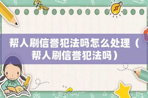 幫人刷信譽(yù)犯法嗎怎么處理（幫人刷信譽(yù)犯法嗎）