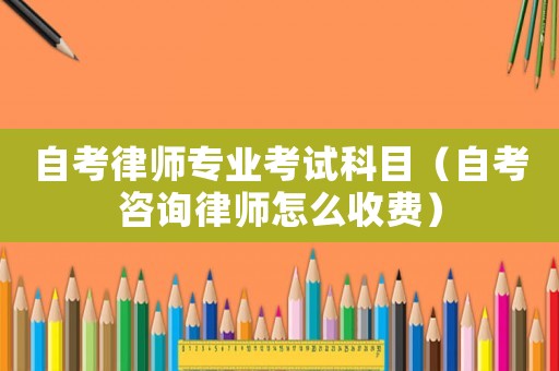 自考律師專業(yè)考試科目（自考咨詢律師怎么收費）