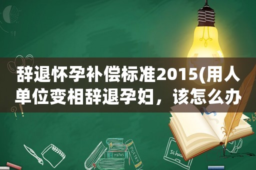 辭退懷孕補(bǔ)償標(biāo)準(zhǔn)2015(用人單位變相辭退孕婦，該怎么辦？)