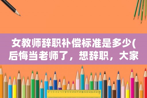 女教師辭職補償標準是多少(后悔當老師了，想辭職，大家說說該怎么辦)
