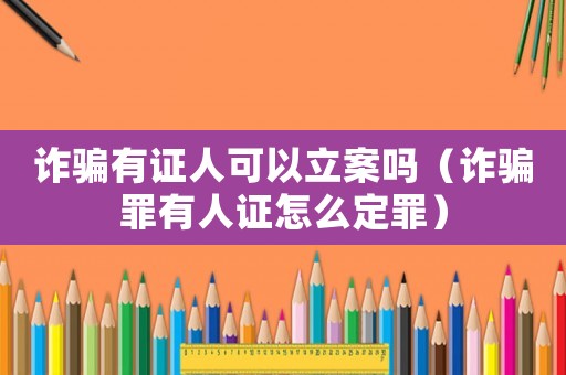 詐騙有證人可以立案嗎（詐騙罪有人證怎么定罪）