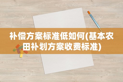 補(bǔ)償方案標(biāo)準(zhǔn)低如何(基本農(nóng)田補(bǔ)劃方案收費(fèi)標(biāo)準(zhǔn))