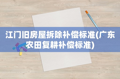 江門舊房屋拆除補(bǔ)償標(biāo)準(zhǔn)(廣東農(nóng)田復(fù)耕補(bǔ)償標(biāo)準(zhǔn))