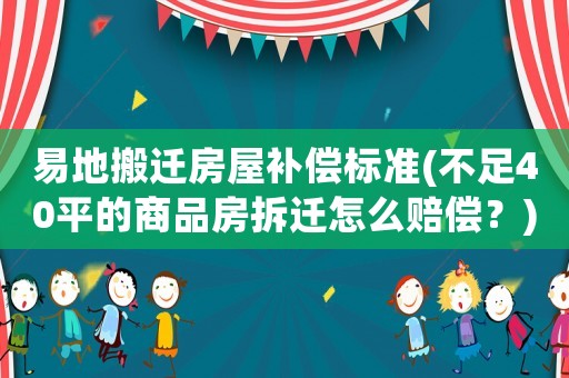 易地搬遷房屋補償標準(不足40平的商品房拆遷怎么賠償？)