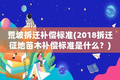 荒坡拆遷補(bǔ)償標(biāo)準(zhǔn)(2018拆遷征地苗木補(bǔ)償標(biāo)準(zhǔn)是什么？)