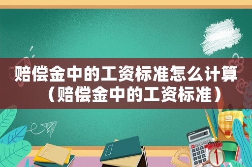 賠償金中的工資標(biāo)準(zhǔn)怎么計算（賠償金中的工資標(biāo)準(zhǔn)）