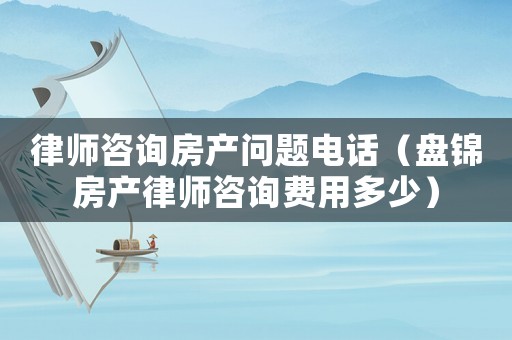 律師咨詢房產(chǎn)問(wèn)題電話（盤(pán)錦房產(chǎn)律師咨詢費(fèi)用多少）