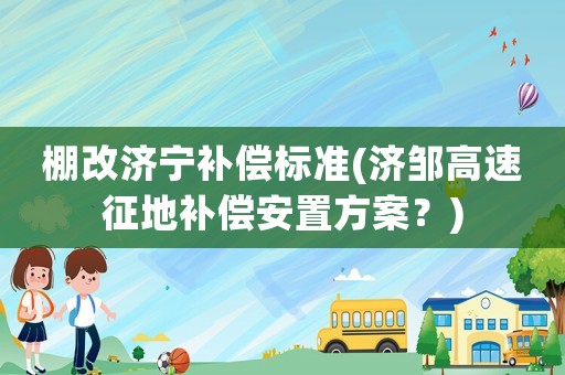 棚改濟寧補償標(biāo)準(濟鄒高速征地補償安置方案？)