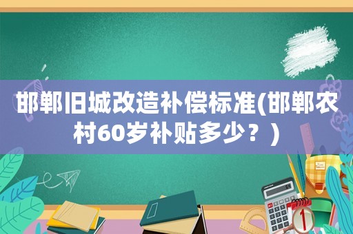 邯鄲舊城改造補(bǔ)償標(biāo)準(zhǔn)(邯鄲農(nóng)村60歲補(bǔ)貼多少？)
