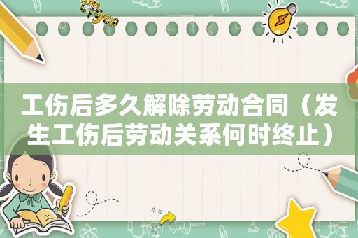工傷后多久解除勞動合同（發(fā)生工傷后勞動關(guān)系何時終止）