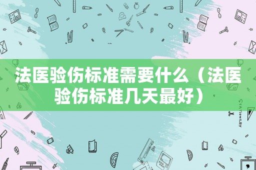 法醫(yī)驗(yàn)傷標(biāo)準(zhǔn)需要什么（法醫(yī)驗(yàn)傷標(biāo)準(zhǔn)幾天最好）