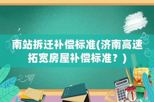 南站拆遷補(bǔ)償標(biāo)準(zhǔn)(濟(jì)南高速拓寬房屋補(bǔ)償標(biāo)準(zhǔn)？)