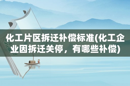 化工片區(qū)拆遷補(bǔ)償標(biāo)準(zhǔn)(化工企業(yè)因拆遷關(guān)停，有哪些補(bǔ)償)