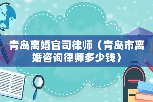 青島離婚官司律師（青島市離婚咨詢律師多少錢）