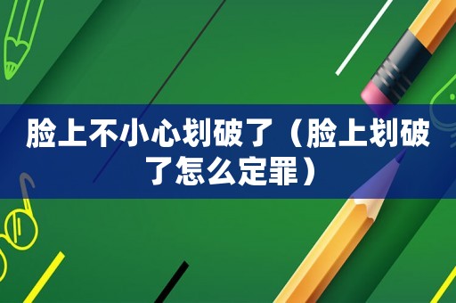 臉上不小心劃破了（臉上劃破了怎么定罪）