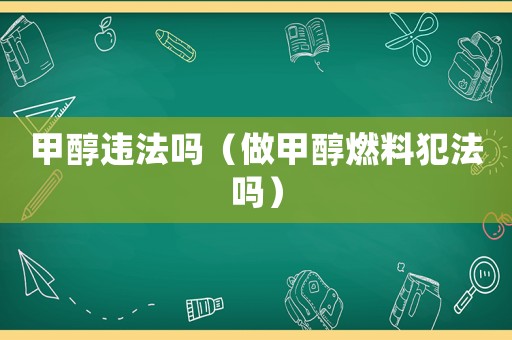 甲醇違法嗎（做甲醇燃料犯法嗎）