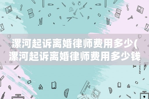 漯河起訴離婚律師費(fèi)用多少(漯河起訴離婚律師費(fèi)用多少錢)