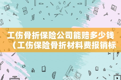 工傷骨折保險公司能賠多少錢（工傷保險骨折材料費報銷標(biāo)準(zhǔn)）