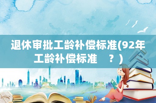 退休審批工齡補償標(biāo)準(zhǔn)(92年工齡補償標(biāo)準(zhǔn)　？)
