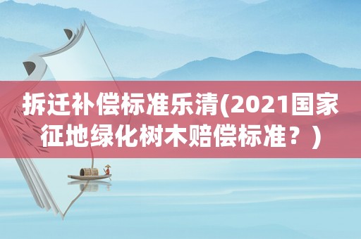 拆遷補償標(biāo)準(zhǔn)樂清(2021國家征地綠化樹木賠償標(biāo)準(zhǔn)？)