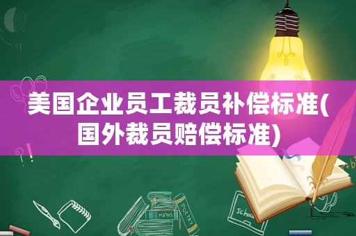 美國(guó)企業(yè)員工裁員補(bǔ)償標(biāo)準(zhǔn)(國(guó)外裁員賠償標(biāo)準(zhǔn))