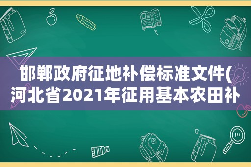 邯鄲政府征地補(bǔ)償標(biāo)準(zhǔn)文件(河北省2021年征用基本農(nóng)田補(bǔ)償標(biāo)準(zhǔn))