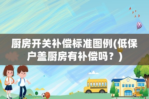 廚房開關(guān)補償標(biāo)準(zhǔn)圖例(低保戶蓋廚房有補償嗎？)