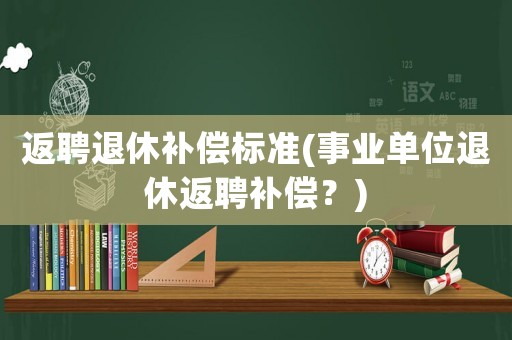 返聘退休補償標(biāo)準(zhǔn)(事業(yè)單位退休返聘補償？)