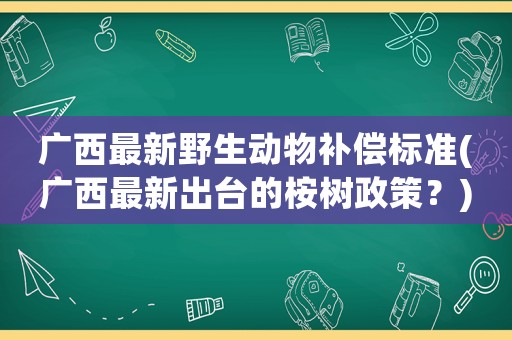 廣西最新野生動物補(bǔ)償標(biāo)準(zhǔn)(廣西最新出臺的桉樹政策？)