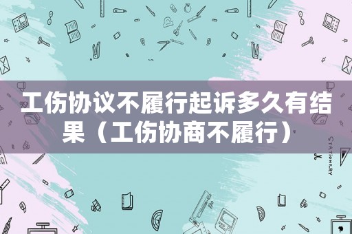 工傷協(xié)議不履行起訴多久有結(jié)果（工傷協(xié)商不履行）