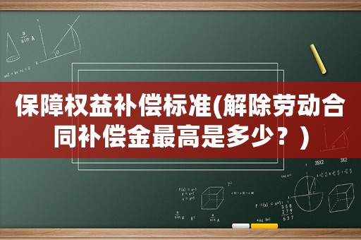 保障權(quán)益補(bǔ)償標(biāo)準(zhǔn)(解除勞動(dòng)合同補(bǔ)償金最高是多少？)