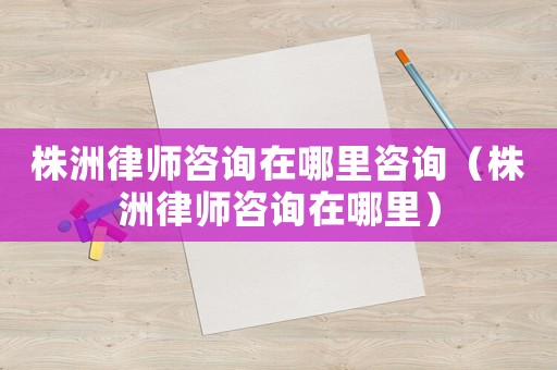 株洲律師咨詢?cè)谀睦镒稍儯ㄖ曛蘼蓭熥稍冊(cè)谀睦铮? title=