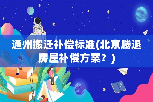 通州搬遷補償標準(北京騰退房屋補償方案？)