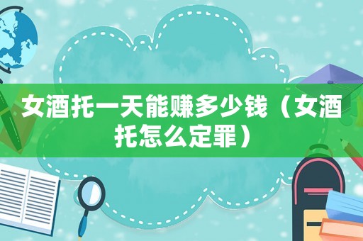 女酒托一天能賺多少錢（女酒托怎么定罪）