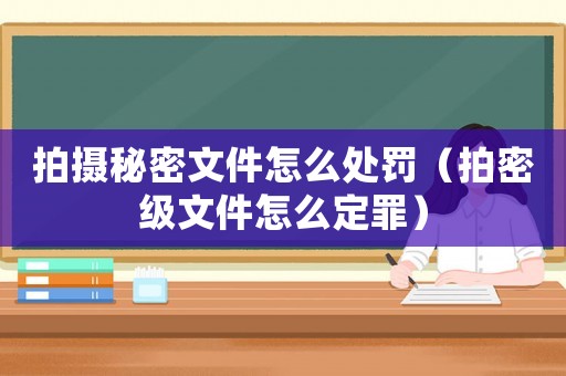 拍攝秘密文件怎么處罰（拍密級(jí)文件怎么定罪）